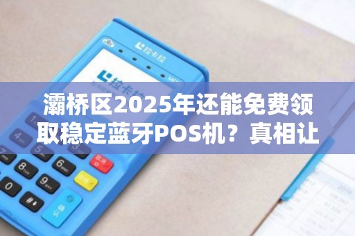 灞桥区2025年还能免费领取稳定蓝牙POS机?真相让人意外! 灞桥区2025年还能免费领取稳定蓝牙POS机?真相让人意外!
