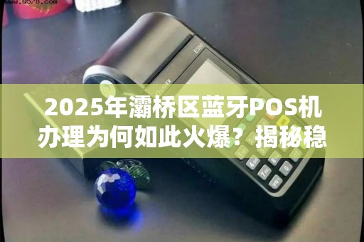2025年灞桥区蓝牙POS机办理为何如此火爆?揭秘稳定背后的秘密! 2025年灞桥区蓝牙POS机办理为何如此火爆?揭秘稳定背后的秘密!