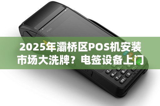 2025年灞桥区POS机安装市场大洗牌?电签设备上门服务暗藏这些潜规则! 2025年灞桥区POS机安装市场大洗牌?电签设备上门服务暗藏这些潜规则!