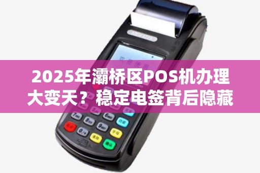 2025年灞桥区POS机办理大变天?稳定电签背后隐藏的3大秘密! 2025年灞桥区POS机办理大变天?稳定电签背后隐藏的3大秘密!
