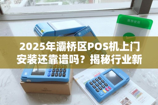 2025年灞桥区POS机上门安装还靠谱吗?揭秘行业新趋势与避坑指南 2025年灞桥区POS机上门安装还靠谱吗?揭秘行业新趋势与避坑指南