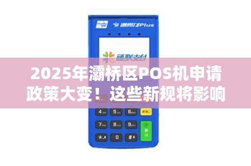 2025年灞桥区POS机申请政策大变!这些新规将影响你的生意! 2025年灞桥区POS机申请政策大变!这些新规将影响你的生意!
