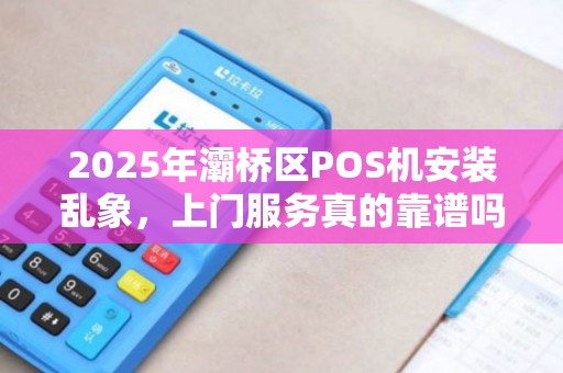 2025年灞桥区POS机安装乱象,上门服务真的靠谱吗? 2025年灞桥区POS机安装乱象,上门服务真的靠谱吗?
