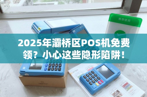 2025年灞桥区POS机免费领?小心这些隐形陷阱! 2025年灞桥区POS机免费领?小心这些隐形陷阱!