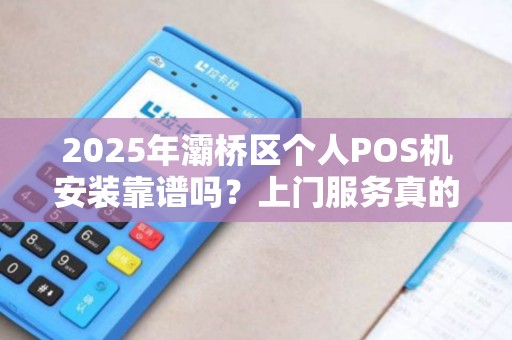 2025年灞桥区个人POS机安装靠谱吗?上门服务真的稳定吗? 2025年灞桥区个人POS机安装靠谱吗?上门服务真的稳定吗?