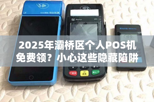 2025年灞桥区个人POS机免费领?小心这些隐藏陷阱! 2025年灞桥区个人POS机免费领?小心这些隐藏陷阱!