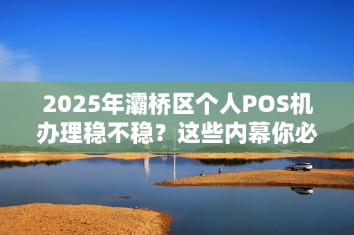 2025年灞桥区个人POS机办理稳不稳?这些内幕你必须知道! 2025年灞桥区个人POS机办理稳不稳?这些内幕你必须知道!