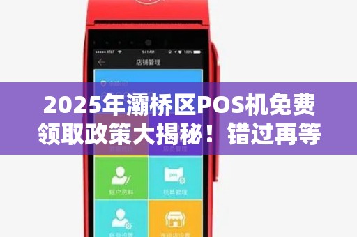2025年灞桥区POS机免费领取政策大揭秘!错过再等5年? 2025年灞桥区POS机免费领取政策大揭秘!错过再等5年?