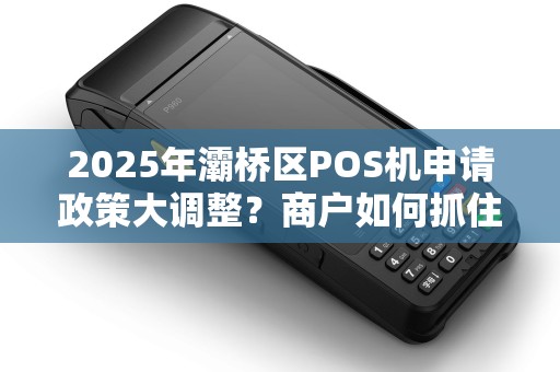 2025年灞桥区POS机申请政策大调整?商户如何抓住稳定办理的最后机会! 2025年灞桥区POS机申请政策大调整?商户如何抓住稳定办理的最后机会!