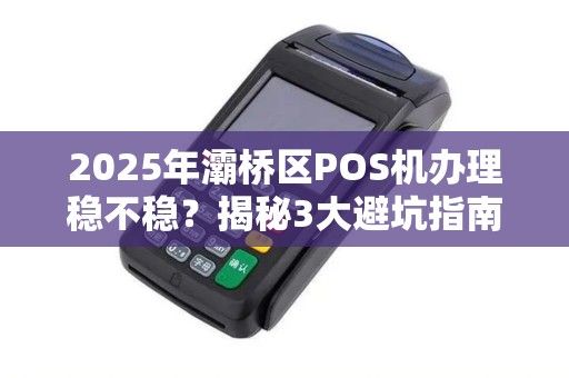 2025年灞桥区POS机办理稳不稳?揭秘3大避坑指南! 2025年灞桥区POS机办理稳不稳?揭秘3大避坑指南!