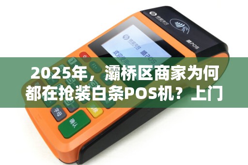 2025年,灞桥区商家为何都在抢装白条POS机?上门安装背后藏着什么秘密? 2025年,灞桥区商家为何都在抢装白条POS机?上门安装背后藏着什么秘密?