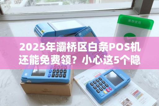 2025年灞桥区白条POS机还能免费领?小心这5个隐藏套路! 2025年灞桥区白条POS机还能免费领?小心这5个隐藏套路!