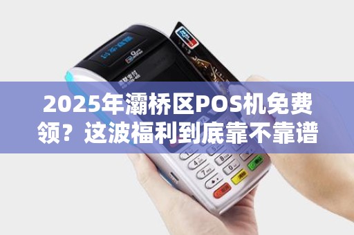 2025年灞桥区POS机免费领?这波福利到底靠不靠谱? 2025年灞桥区POS机免费领?这波福利到底靠不靠谱?