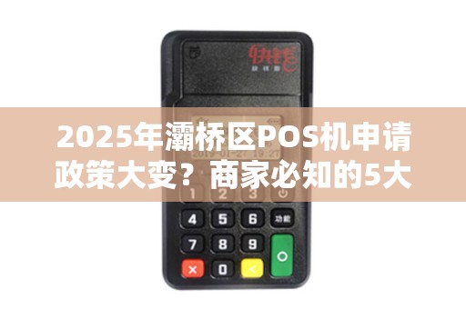 2025年灞桥区POS机申请政策大变?商家必知的5大关键点! 2025年灞桥区POS机申请政策大变?商家必知的5大关键点!