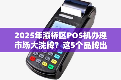 2025年灞桥区POS机办理市场大洗牌?这5个品牌出票快、费率低! 2025年灞桥区POS机办理市场大洗牌?这5个品牌出票快、费率低!
