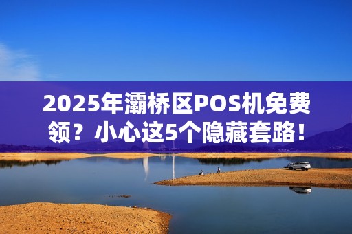 2025年灞桥区POS机免费领?小心这5个隐藏套路! 2025年灞桥区POS机免费领?小心这5个隐藏套路!