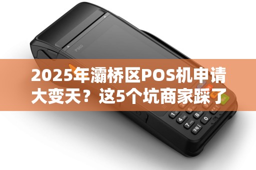 2025年灞桥区POS机申请大变天?这5个坑商家踩了必亏! 2025年灞桥区POS机申请大变天?这5个坑商家踩了必亏!