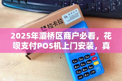 2025年灞桥区商户必看,花呗支付POS机上门安装,真的能提升业绩吗? 2025年灞桥区商户必看,花呗支付POS机上门安装,真的能提升业绩吗?