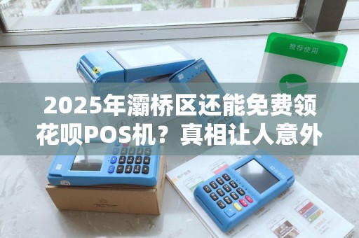 2025年灞桥区还能免费领花呗POS机?真相让人意外! 2025年灞桥区还能免费领花呗POS机?真相让人意外!