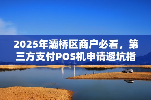 2025年灞桥区商户必看,第三方支付POS机申请避坑指南! 2025年灞桥区商户必看,第三方支付POS机申请避坑指南!