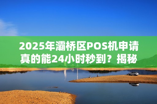 2025年灞桥区POS机申请真的能24小时秒到?揭秘背后不为人知的真相! 2025年灞桥区POS机申请真的能24小时秒到?揭秘背后不为人知的真相!