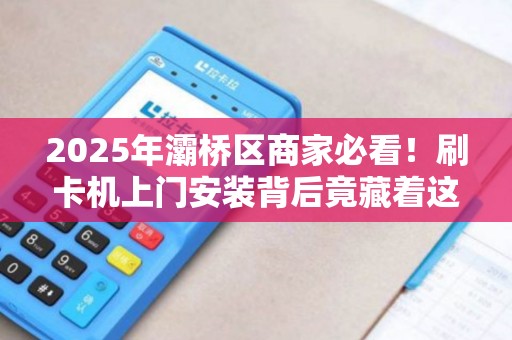 2025年灞桥区商家必看！刷卡机上门安装背后竟藏着这些潜规则？