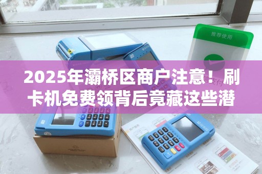 2025年灞桥区商户注意!刷卡机免费领背后竟藏这些潜规则? 2025年灞桥区商户注意!刷卡机免费领背后竟藏这些潜规则?