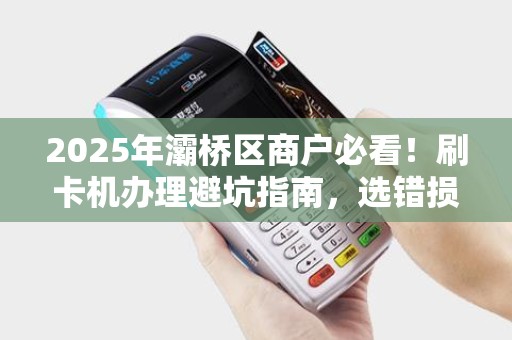 2025年灞桥区商户必看!刷卡机办理避坑指南,选错损失惨重? 2025年灞桥区商户必看!刷卡机办理避坑指南,选错损失惨重?