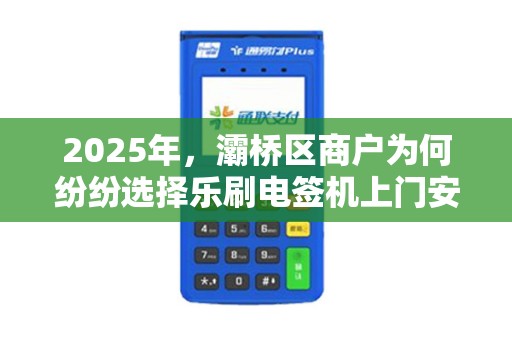 2025年,灞桥区商户为何纷纷选择乐刷电签机上门安装? 2025年,灞桥区商户为何纷纷选择乐刷电签机上门安装?