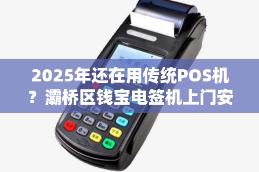 2025年还在用传统POS机？灞桥区钱宝电签机上门安装，这些优势你知道吗？