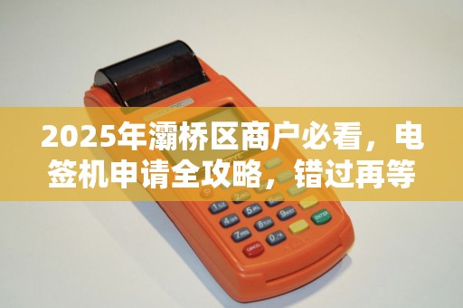 2025年灞桥区商户必看,电签机申请全攻略,错过再等一年! 2025年灞桥区商户必看,电签机申请全攻略,错过再等一年!