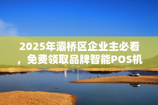 2025年灞桥区企业主必看,免费领取品牌智能POS机,背后藏着哪些不为人知的秘密? 2025年灞桥区企业主必看,免费领取品牌智能POS机,背后藏着哪些不为人知的秘密?