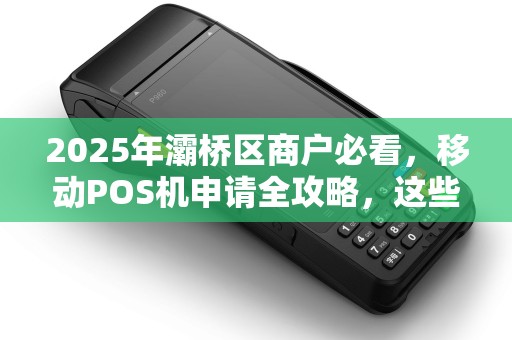 2025年灞桥区商户必看,移动POS机申请全攻略,这些坑千万别踩! 2025年灞桥区商户必看,移动POS机申请全攻略,这些坑千万别踩!