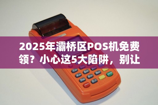 2025年灞桥区POS机免费领?小心这5大陷阱,别让‘秒到’变‘套路’ 2025年灞桥区POS机免费领?小心这5大陷阱,别让‘秒到’变‘套路’