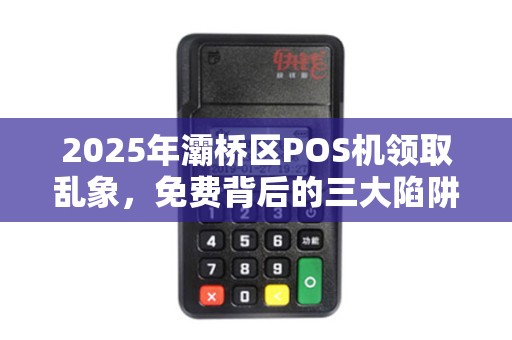 2025年灞桥区POS机领取乱象,免费背后的三大陷阱,商家必看! 2025年灞桥区POS机领取乱象,免费背后的三大陷阱,商家必看!