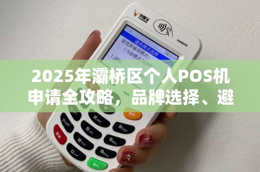 2025年灞桥区个人POS机申请全攻略,品牌选择、避坑指南与最新政策解读 2025年灞桥区个人POS机申请全攻略,品牌选择、避坑指南与最新政策解读