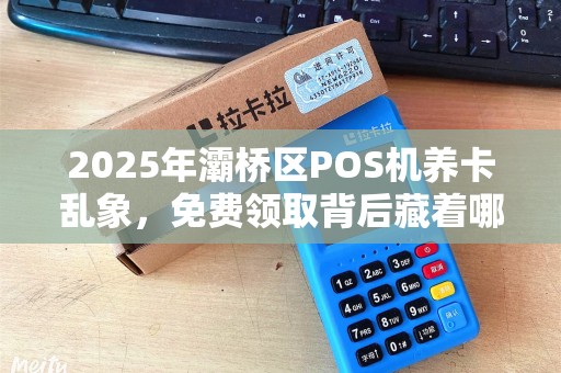 2025年灞桥区POS机养卡乱象,免费领取背后藏着哪些不为人知的陷阱? 2025年灞桥区POS机养卡乱象,免费领取背后藏着哪些不为人知的陷阱?