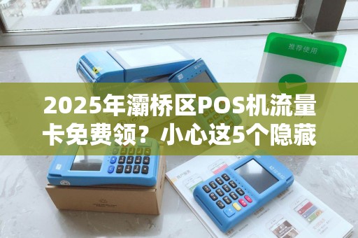 2025年灞桥区POS机流量卡免费领?小心这5个隐藏套路! 2025年灞桥区POS机流量卡免费领?小心这5个隐藏套路!