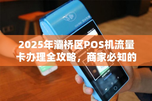 2025年灞桥区POS机流量卡办理全攻略,商家必知的3大省钱技巧! 2025年灞桥区POS机流量卡办理全攻略,商家必知的3大省钱技巧!