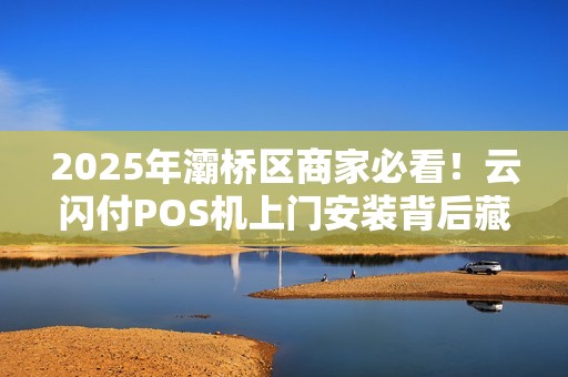 2025年灞桥区商家必看!云闪付POS机上门安装背后藏着这些秘密? 2025年灞桥区商家必看!云闪付POS机上门安装背后藏着这些秘密?