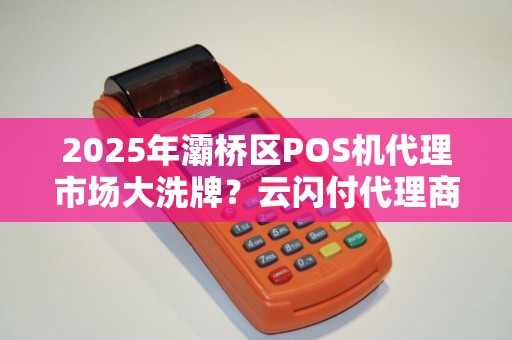 2025年灞桥区POS机代理市场大洗牌?云闪付代理商的机遇与挑战全解析! 2025年灞桥区POS机代理市场大洗牌?云闪付代理商的机遇与挑战全解析!