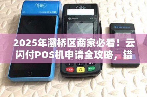 2025年灞桥区商家必看!云闪付POS机申请全攻略,错过再等一年? 2025年灞桥区商家必看!云闪付POS机申请全攻略,错过再等一年?