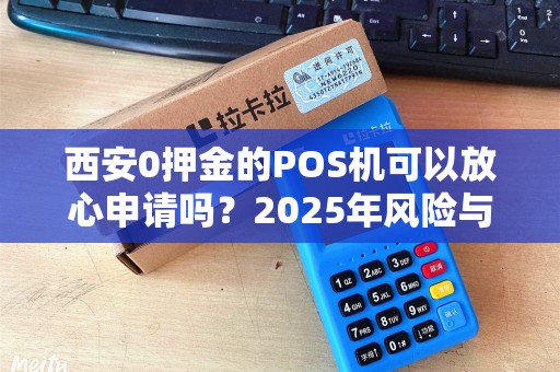 西安0押金的POS机可以放心申请吗?2025年风险与机遇全解析 西安0押金的POS机可以放心申请吗?2025年风险与机遇全解析