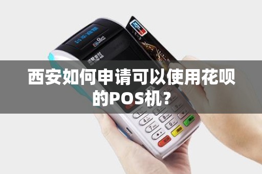 西安如何申请可以使用花呗的POS机？