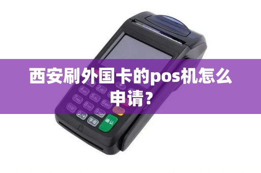 西安刷外国卡的pos机怎么申请? 西安刷外国卡的pos机怎么申请?