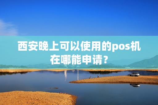 西安晚上可以使用的pos机在哪能申请? 西安晚上可以使用的pos机在哪能申请?