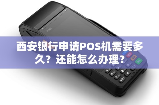 西安银行申请POS机需要多久?还能怎么办理? 西安银行申请POS机需要多久?还能怎么办理?