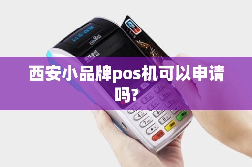 西安小品牌pos机可以申请吗? 西安小品牌pos机可以申请吗?