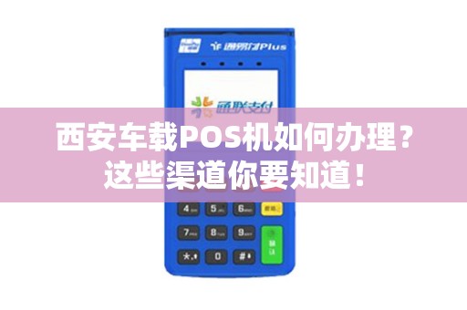 西安车载POS机如何办理?这些渠道你要知道! 西安车载POS机如何办理?这些渠道你要知道!