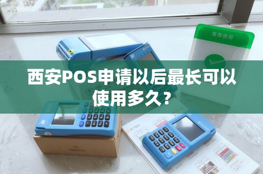 西安POS申请以后最长可以使用多久？